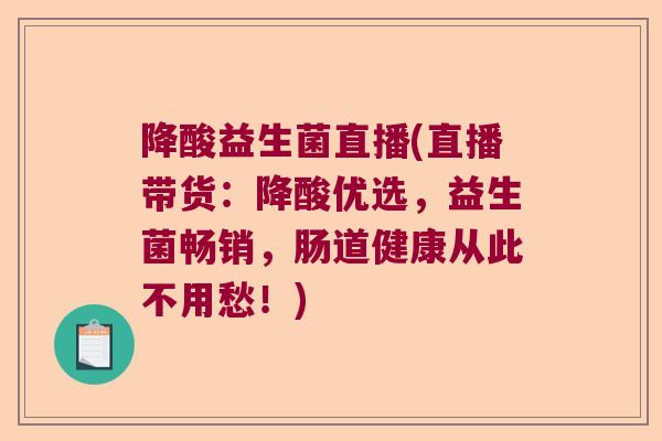 降酸益生菌直播(直播带货：降酸优选，益生菌畅销，肠道健康从此不用愁！)
