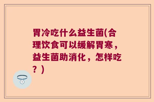 胃冷吃什么益生菌(合理饮食可以缓解胃寒，益生菌助消化，怎样吃？)