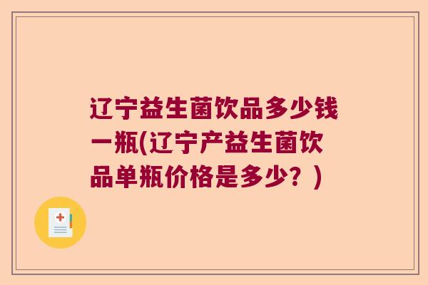 辽宁益生菌饮品多少钱一瓶(辽宁产益生菌饮品单瓶价格是多少？)