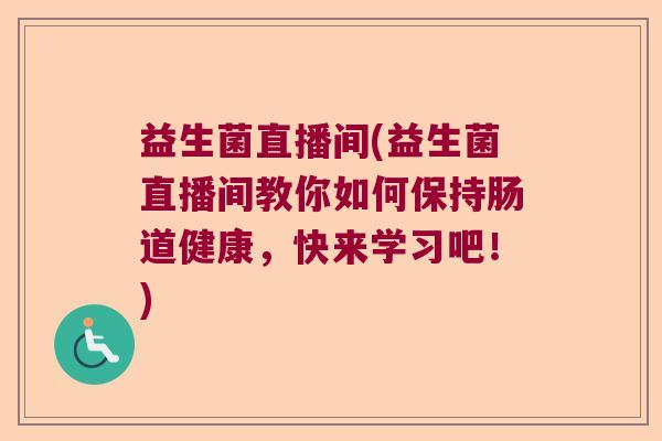 益生菌直播间(益生菌直播间教你如何保持肠道健康，快来学习吧！)