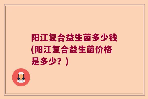 阳江复合益生菌多少钱(阳江复合益生菌价格是多少？)