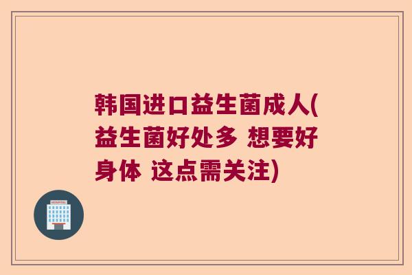 韩国进口益生菌成人(益生菌好处多 想要好身体 这点需关注)