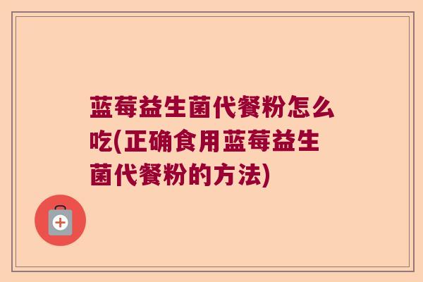 蓝莓益生菌代餐粉怎么吃(正确食用蓝莓益生菌代餐粉的方法) 蓝莓益生菌代餐粉怎么吃(正确食用蓝莓益生菌代餐粉的方法)