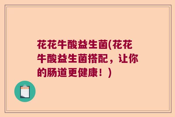 花花牛酸益生菌(花花牛酸益生菌搭配,让你的肠道更健康!) 花花牛酸益生菌(花花牛酸益生菌搭配,让你的肠道更健康!)