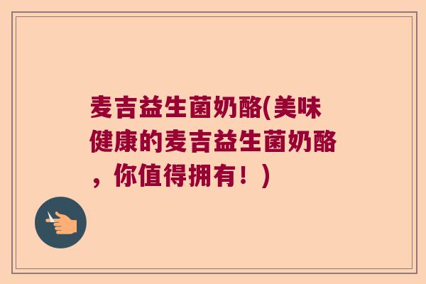 麦吉益生菌奶酪(美味健康的麦吉益生菌奶酪，你值得拥有！)