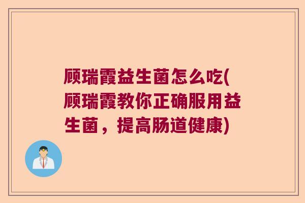 顾瑞霞益生菌怎么吃(顾瑞霞教你正确服用益生菌,提高肠道健康) 顾瑞霞益生菌怎么吃(顾瑞霞教你正确服用益生菌,提高肠道健康)