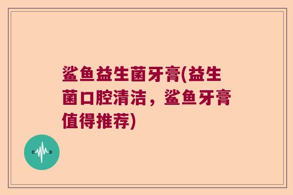 鲨鱼益生菌牙膏(益生菌口腔清洁,鲨鱼牙膏值得推荐) 鲨鱼益生菌牙膏(益生菌口腔清洁,鲨鱼牙膏值得推荐)