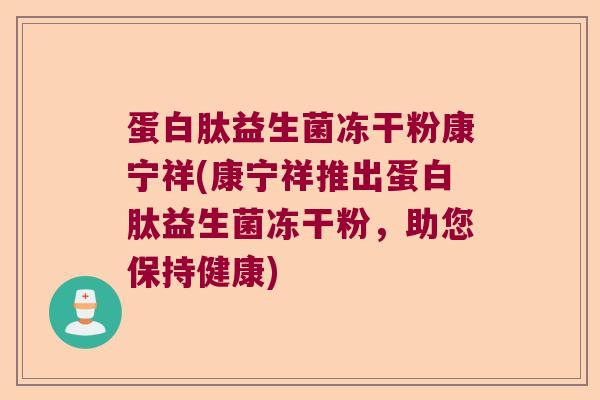 蛋白肽益生菌冻干粉康宁祥(康宁祥推出蛋白肽益生菌冻干粉，助您保持健康)