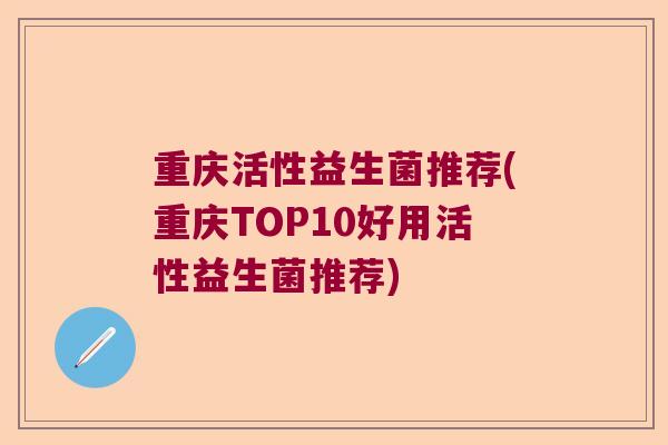 重庆活性益生菌推荐(重庆TOP10好用活性益生菌推荐)