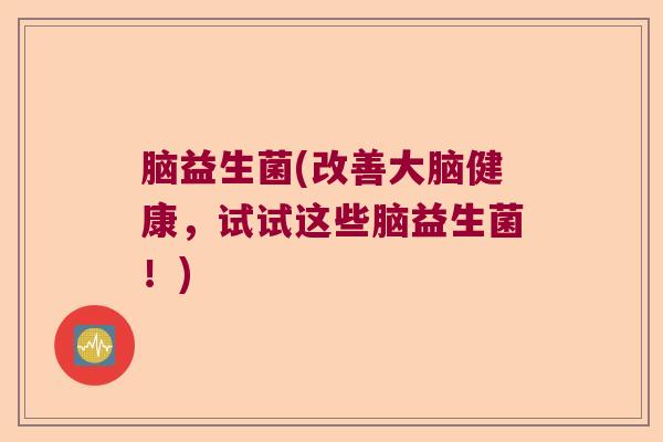 脑益生菌(改善大脑健康,试试这些脑益生菌!) 脑益生菌(改善大脑健康,试试这些脑益生菌!)