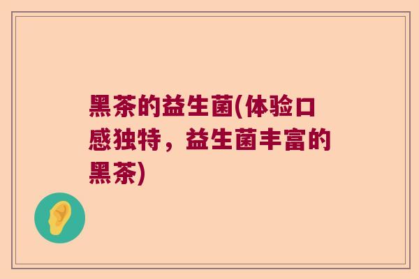 黑茶的益生菌(体验口感独特，益生菌丰富的黑茶)