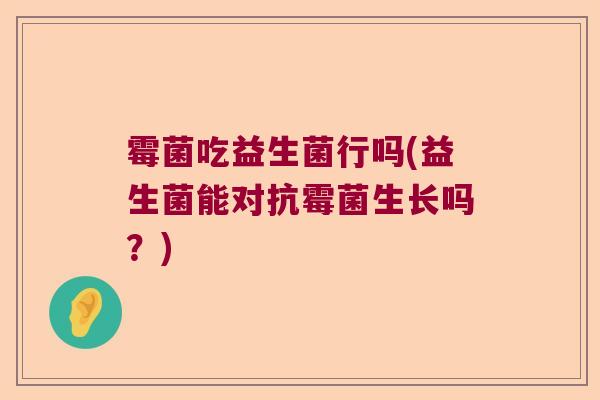 霉菌吃益生菌行吗(益生菌能对抗霉菌生长吗?) 霉菌吃益生菌行吗(益生菌能对抗霉菌生长吗?)