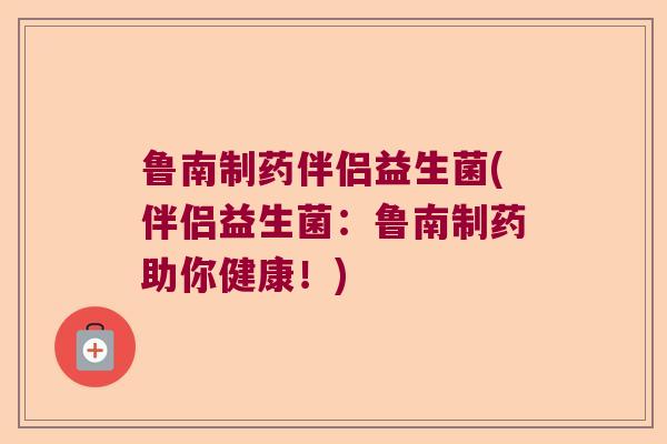鲁南制药伴侣益生菌(伴侣益生菌：鲁南制药助你健康！)