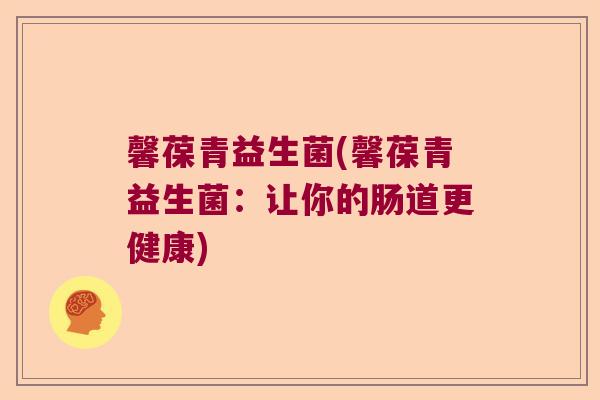 馨葆青益生菌(馨葆青益生菌：让你的肠道更健康)