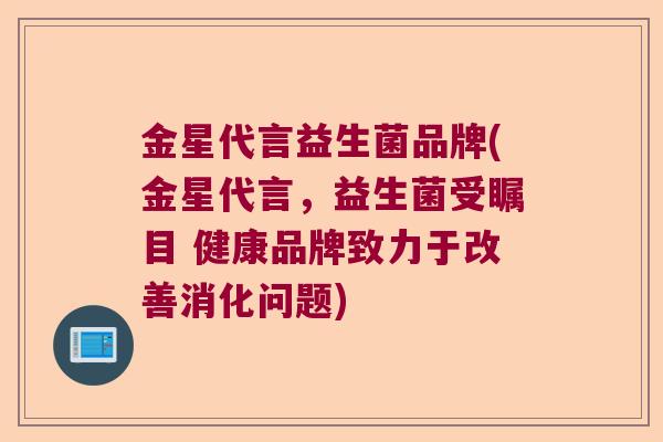 金星代言益生菌品牌(金星代言，益生菌受瞩目 健康品牌致力于改善消化问题)