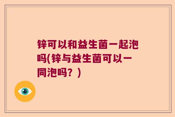 锌可以和益生菌一起泡吗(锌与益生菌可以一同泡吗？)