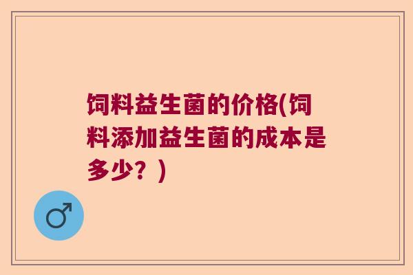 饲料益生菌的价格(饲料添加益生菌的成本是多少？)