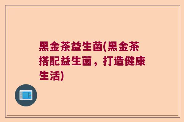 黑金茶益生菌(黑金茶搭配益生菌，打造健康生活)