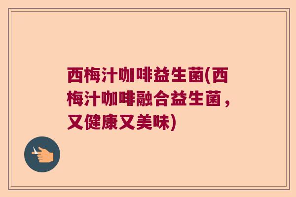 西梅汁咖啡益生菌(西梅汁咖啡融合益生菌，又健康又美味)
