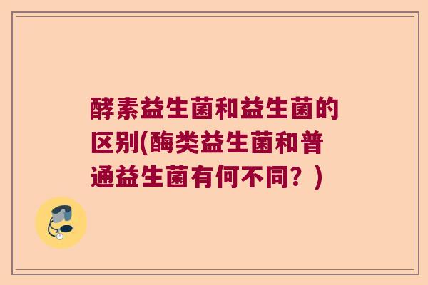 酵素益生菌和益生菌的区别(酶类益生菌和普通益生菌有何不同?) 酵素益生菌和益生菌的区别(酶类益生菌和普通益生菌有何不同?)