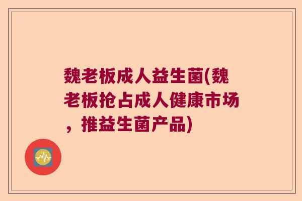 魏老板成人益生菌(魏老板抢占成人健康市场，推益生菌产品)