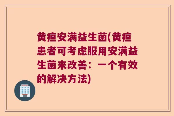 黄疸安满益生菌(黄疸患者可考虑服用安满益生菌来改善:一个有效的解决方法) 黄疸安满益生菌(黄疸患者可考虑服用安满益生菌来改善:一个有效的解决方法)