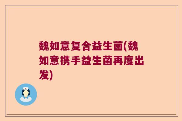 魏如意复合益生菌(魏如意携手益生菌再度出发)
