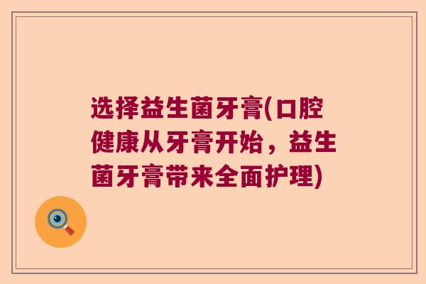 选择益生菌牙膏(口腔健康从牙膏开始,益生菌牙膏带来全面护理) 选择益生菌牙膏(口腔健康从牙膏开始,益生菌牙膏带来全面护理)