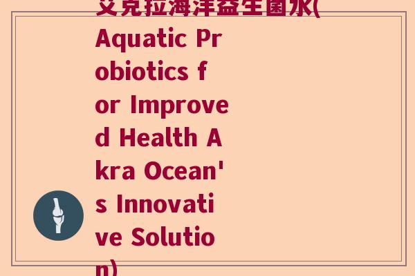 艾克拉海洋益生菌水(Aquatic Probiotics for Improved Health Akra Ocean's Innovative Solution)