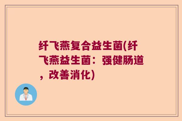 纤飞燕复合益生菌(纤飞燕益生菌：强健肠道，改善消化)