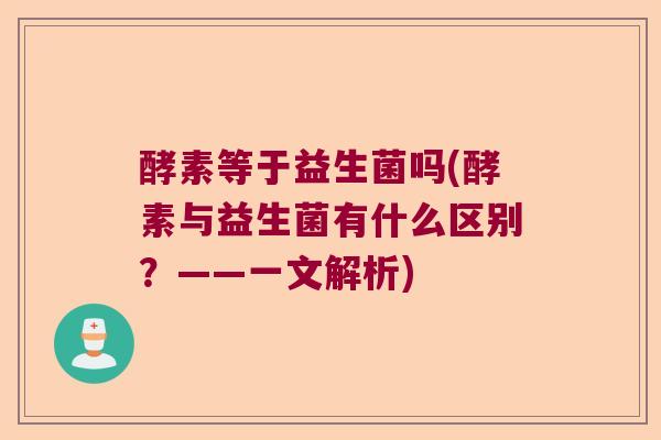 酵素等于益生菌吗(酵素与益生菌有什么区别?——一文解析) 酵素等于益生菌吗(酵素与益生菌有什么区别?——一文解析)
