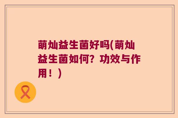 萌灿益生菌好吗(萌灿益生菌如何？功效与作用！)