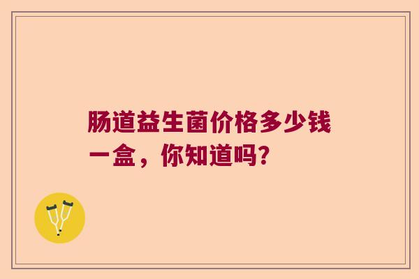 肠道益生菌价格多少钱一盒,你知道吗? 肠道益生菌价格多少钱一盒,你知道吗?
