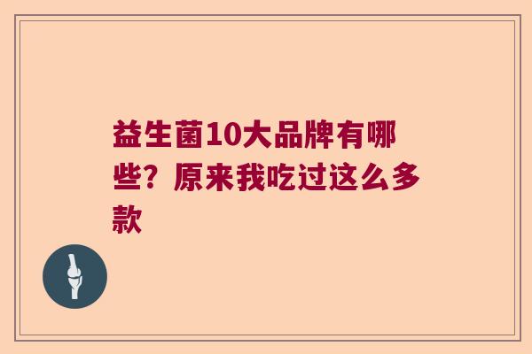 益生菌10大品牌有哪些?原来我吃过这么多款 益生菌10大品牌有哪些?原来我吃过这么多款