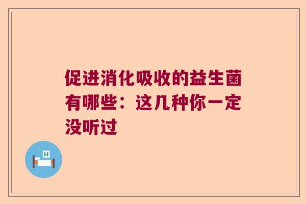 促进消化吸收的益生菌有哪些:这几种你一定没听过 促进消化吸收的益生菌有哪些:这几种你一定没听过