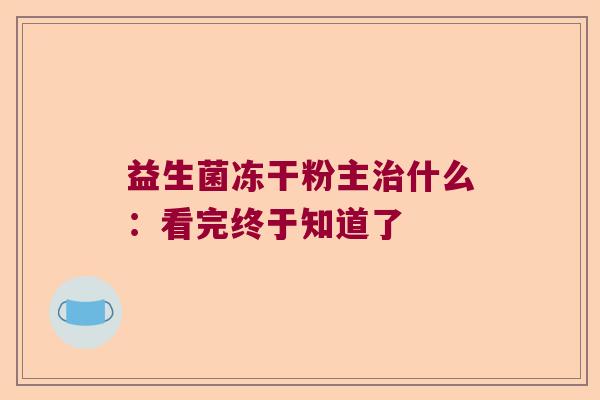 益生菌冻干粉主治什么：看完终于知道了