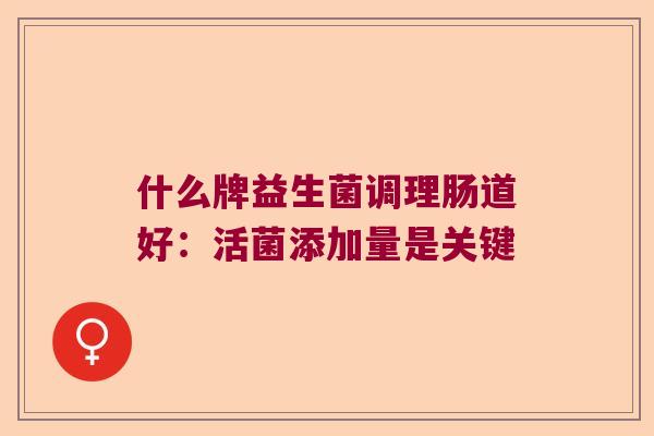 什么牌益生菌调理肠道好：活菌添加量是关键