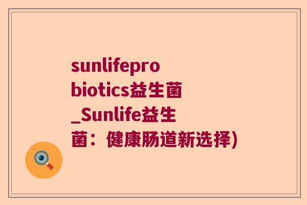 sunlifeprobiotics益生菌_Sunlife益生菌:健康肠道新选择) sunlifeprobiotics益生菌_Sunlife益生菌:健康肠道新选择)