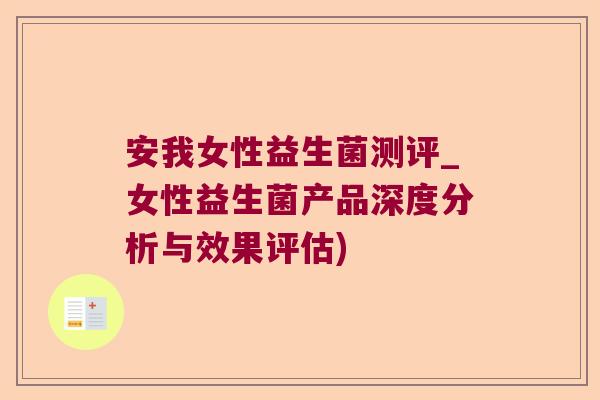 安我女性益生菌测评_女性益生菌产品深度分析与效果评估)