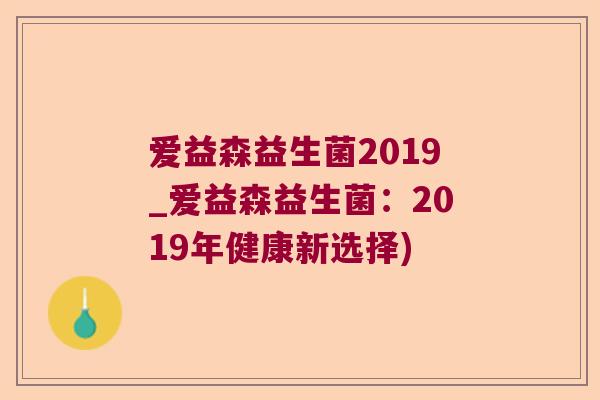 爱益森益生菌2019_爱益森益生菌:2019年健康新选择) 爱益森益生菌2019_爱益森益生菌:2019年健康新选择)