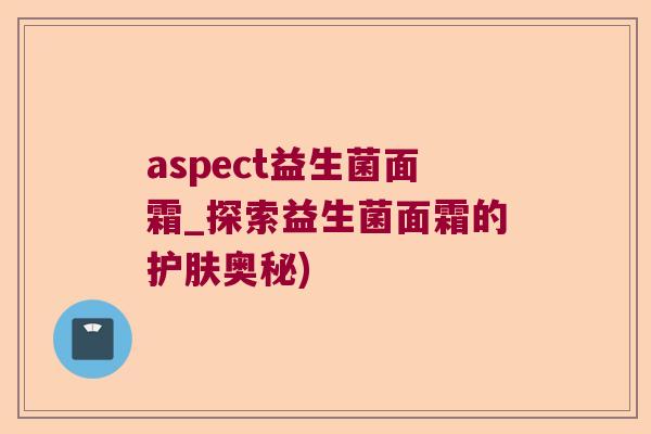 aspect益生菌面霜_探索益生菌面霜的护肤奥秘) aspect益生菌面霜_探索益生菌面霜的护肤奥秘)