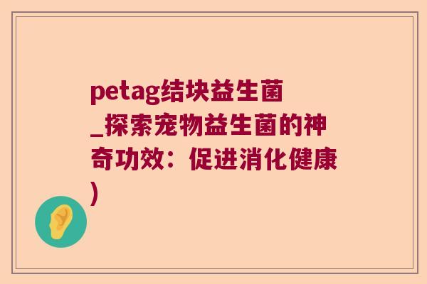 petag结块益生菌_探索宠物益生菌的神奇功效：促进消化健康)