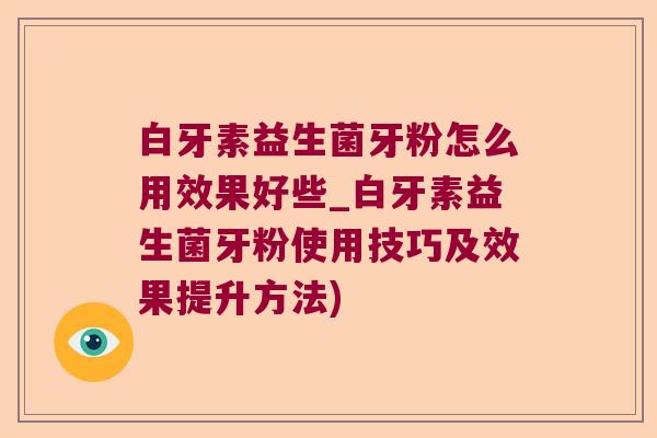 白牙素益生菌牙粉怎么用效果好些_白牙素益生菌牙粉使用技巧及效果提升方法)