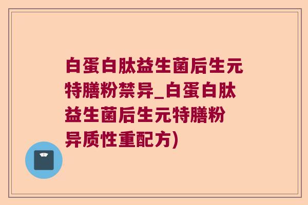 白蛋白肽益生菌后生元特膳粉禁异_白蛋白肽益生菌后生元特膳粉 异质性重配方)