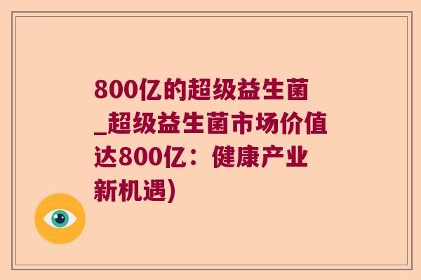 800亿的超级益生菌_超级益生菌市场价值达800亿：健康产业新机遇)