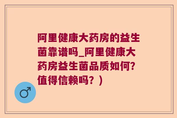 阿里健康大药房的益生菌靠谱吗_阿里健康大药房益生菌品质如何？值得信赖吗？)
