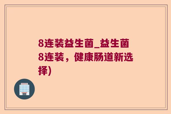 8连装益生菌_益生菌8连装，健康肠道新选择)