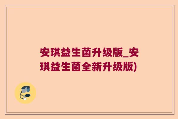 安琪益生菌升级版_安琪益生菌全新升级版) 安琪益生菌升级版_安琪益生菌全新升级版)