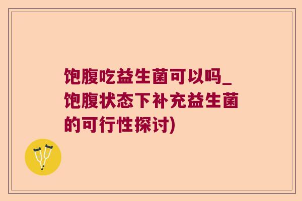 饱腹吃益生菌可以吗_饱腹状态下补充益生菌的可行性探讨)