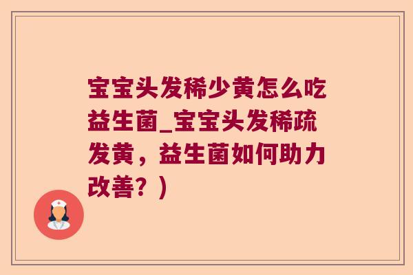 宝宝头发稀少黄怎么吃益生菌_宝宝头发稀疏发黄,益生菌如何助力改善?) 宝宝头发稀少黄怎么吃益生菌_宝宝头发稀疏发黄,益生菌如何助力改善?)